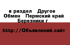  в раздел : Другое » Обмен . Пермский край,Березники г.